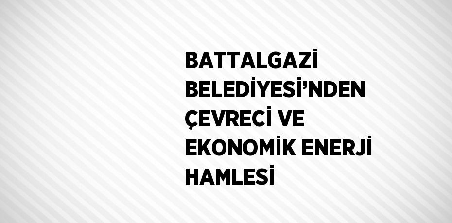 BATTALGAZİ BELEDİYESİ’NDEN ÇEVRECİ VE EKONOMİK ENERJİ HAMLESİ