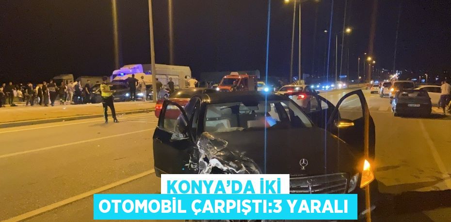 KONYA’DA İKİ OTOMOBİL ÇARPIŞTI:3 YARALI