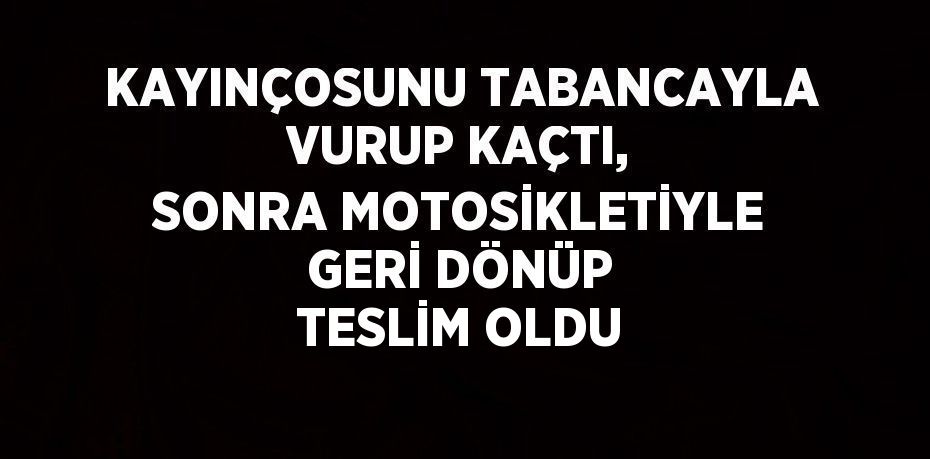 KAYINÇOSUNU TABANCAYLA VURUP KAÇTI, SONRA MOTOSİKLETİYLE GERİ DÖNÜP TESLİM OLDU