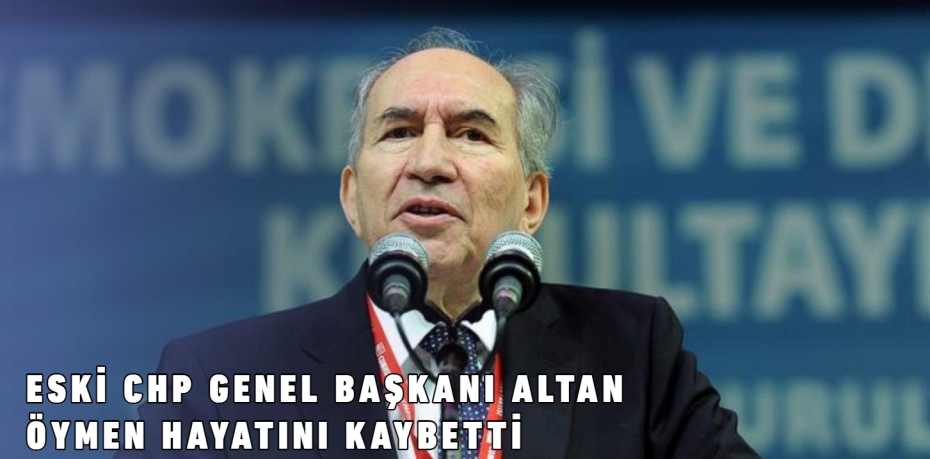 ESKİ CHP GENEL BAŞKANI ALTAN ÖYMEN HAYATINI KAYBETTİ