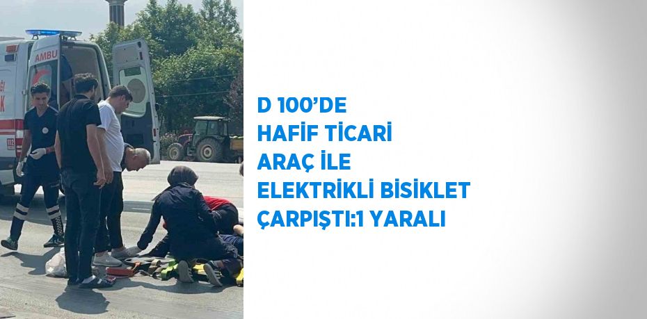 D 100’DE HAFİF TİCARİ ARAÇ İLE ELEKTRİKLİ BİSİKLET ÇARPIŞTI:1 YARALI
