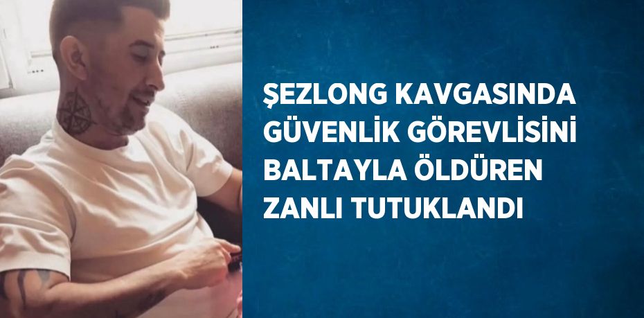 ŞEZLONG KAVGASINDA GÜVENLİK GÖREVLİSİNİ BALTAYLA ÖLDÜREN ZANLI TUTUKLANDI