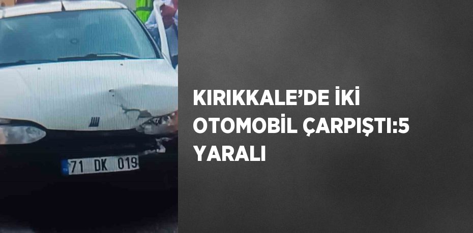 KIRIKKALE’DE İKİ OTOMOBİL ÇARPIŞTI:5 YARALI