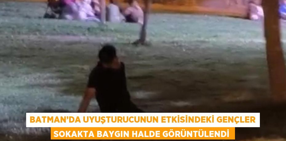 BATMAN’DA UYUŞTURUCUNUN ETKİSİNDEKİ GENÇLER SOKAKTA BAYGIN HALDE GÖRÜNTÜLENDİ