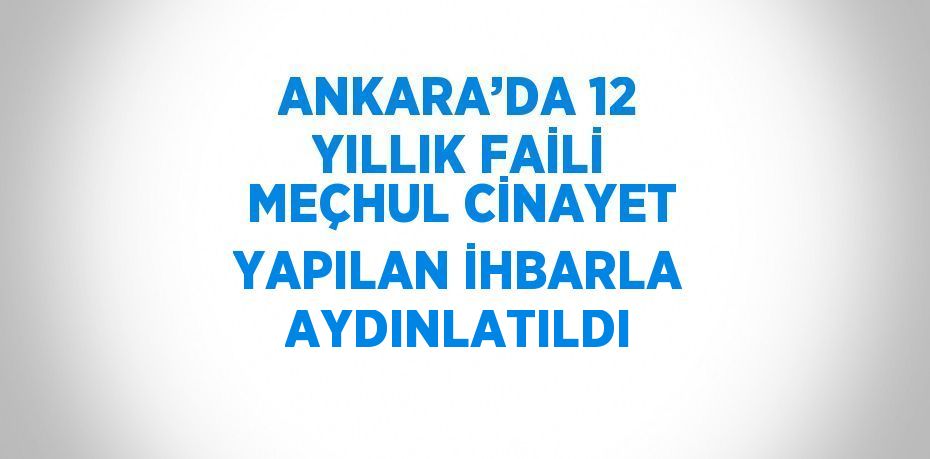 ANKARA’DA 12 YILLIK FAİLİ MEÇHUL CİNAYET YAPILAN İHBARLA AYDINLATILDI