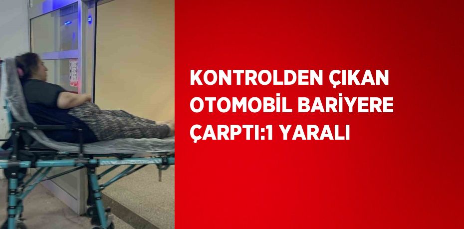 KONTROLDEN ÇIKAN OTOMOBİL BARİYERE ÇARPTI:1 YARALI