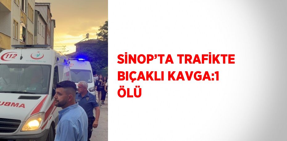 SİNOP’TA TRAFİKTE BIÇAKLI KAVGA:1 ÖLÜ
