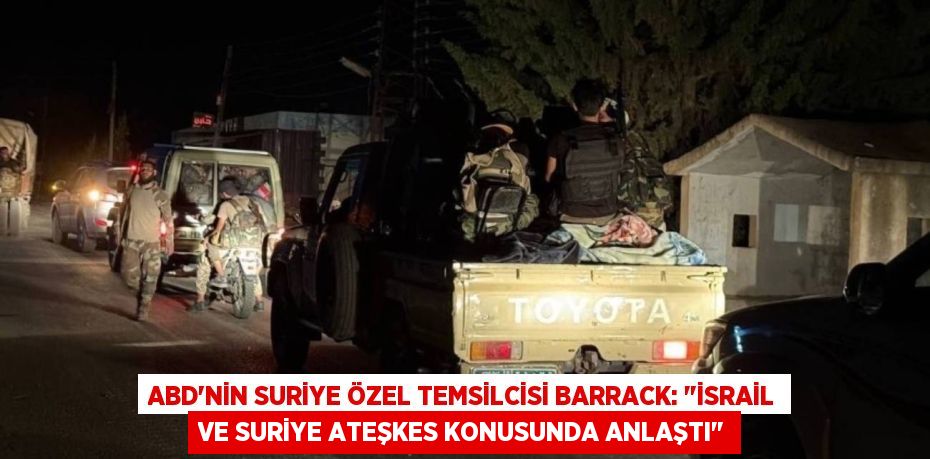 ABD’NİN SURİYE ÖZEL TEMSİLCİSİ BARRACK: "İSRAİL VE SURİYE ATEŞKES KONUSUNDA ANLAŞTI"
