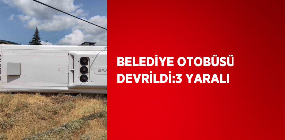BELEDİYE OTOBÜSÜ DEVRİLDİ:3 YARALI