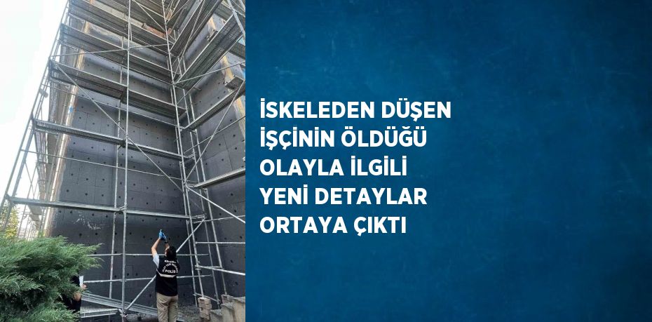 İSKELEDEN DÜŞEN İŞÇİNİN ÖLDÜĞÜ OLAYLA İLGİLİ YENİ DETAYLAR ORTAYA ÇIKTI