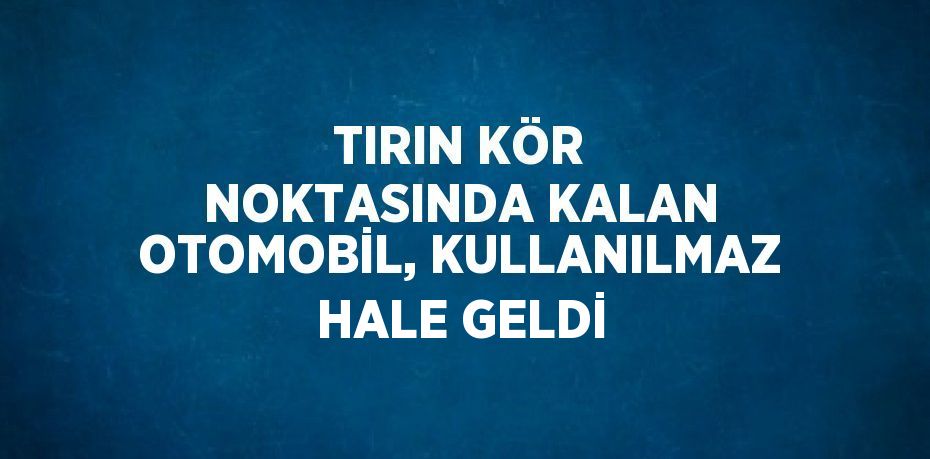 TIRIN KÖR NOKTASINDA KALAN OTOMOBİL, KULLANILMAZ HALE GELDİ