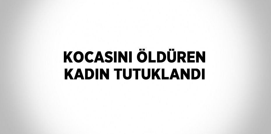 KOCASINI ÖLDÜREN KADIN TUTUKLANDI