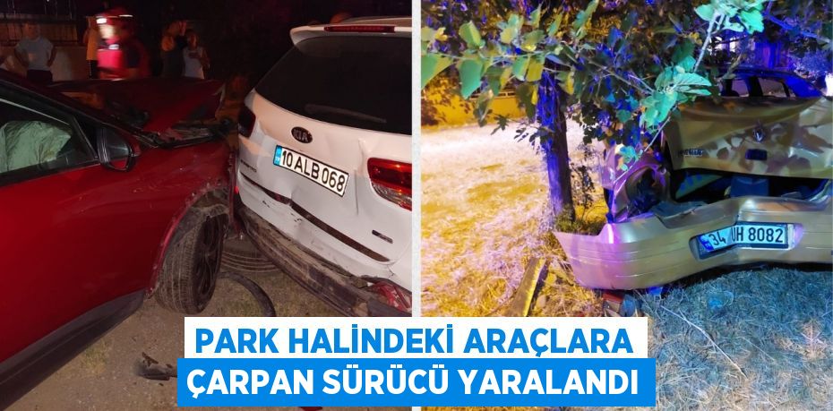 PARK HALİNDEKİ ARAÇLARA ÇARPAN SÜRÜCÜ YARALANDI