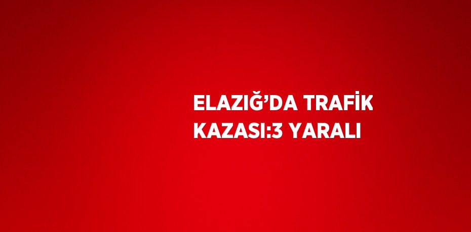 ELAZIĞ’DA TRAFİK KAZASI:3 YARALI