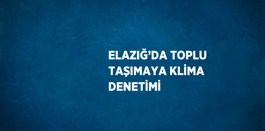 ELAZIĞ’DA TOPLU TAŞIMAYA KLİMA DENETİMİ