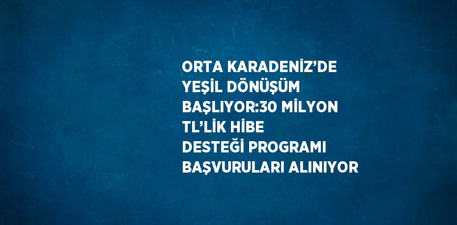 ORTA KARADENİZ’DE YEŞİL DÖNÜŞÜM BAŞLIYOR:30 MİLYON TL’LİK HİBE DESTEĞİ PROGRAMI BAŞVURULARI ALINIYOR