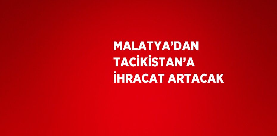 MALATYA’DAN TACİKİSTAN’A İHRACAT ARTACAK