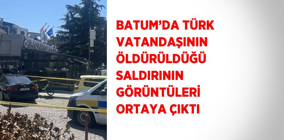 BATUM’DA TÜRK VATANDAŞININ ÖLDÜRÜLDÜĞÜ SALDIRININ GÖRÜNTÜLERİ ORTAYA ÇIKTI
