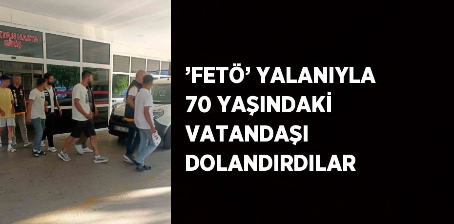 ’FETÖ’ YALANIYLA 70 YAŞINDAKİ VATANDAŞI DOLANDIRDILAR