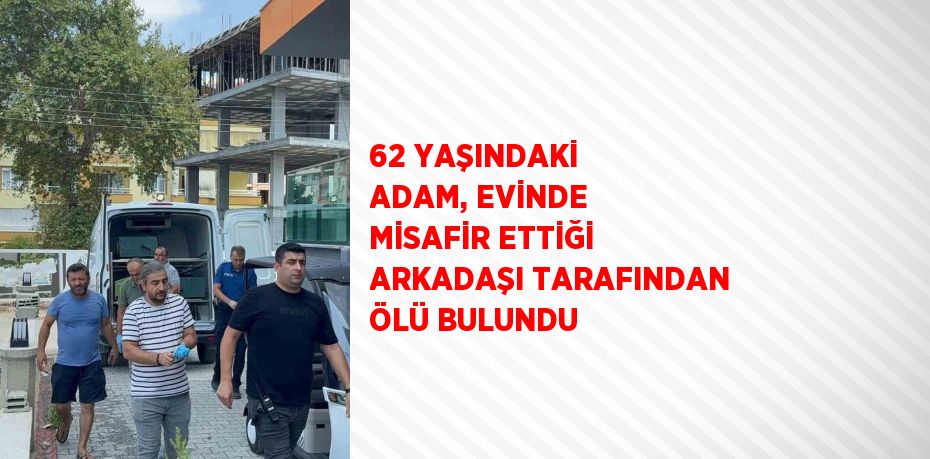 62 YAŞINDAKİ ADAM, EVİNDE MİSAFİR ETTİĞİ ARKADAŞI TARAFINDAN ÖLÜ BULUNDU
