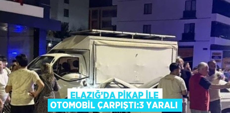 ELAZIĞ’DA PİKAP İLE OTOMOBİL ÇARPIŞTI:3 YARALI