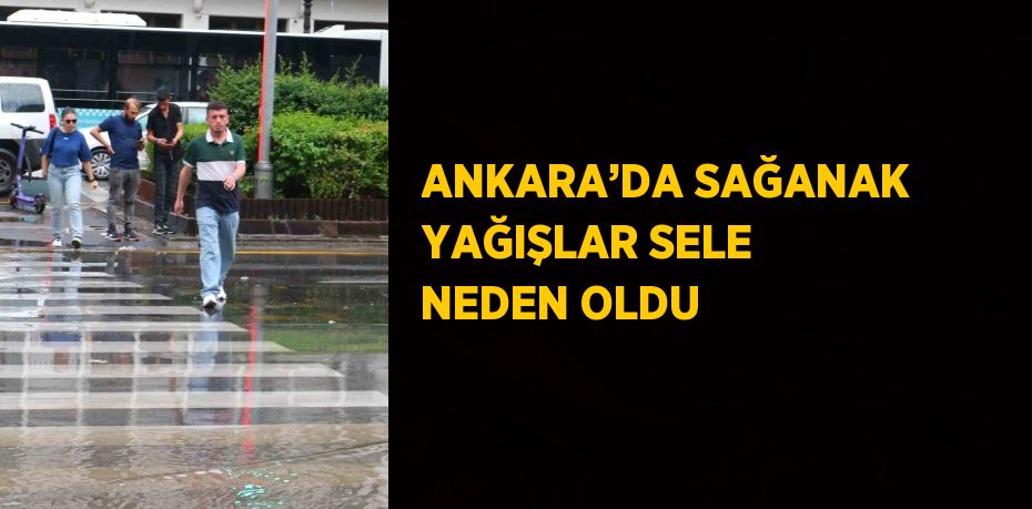 ANKARA’DA SAĞANAK YAĞIŞLAR SELE NEDEN OLDU