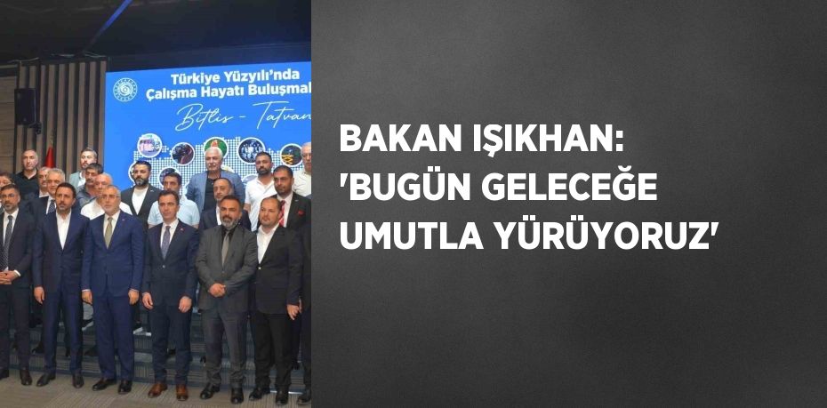 BAKAN IŞIKHAN: 'BUGÜN GELECEĞE UMUTLA YÜRÜYORUZ'