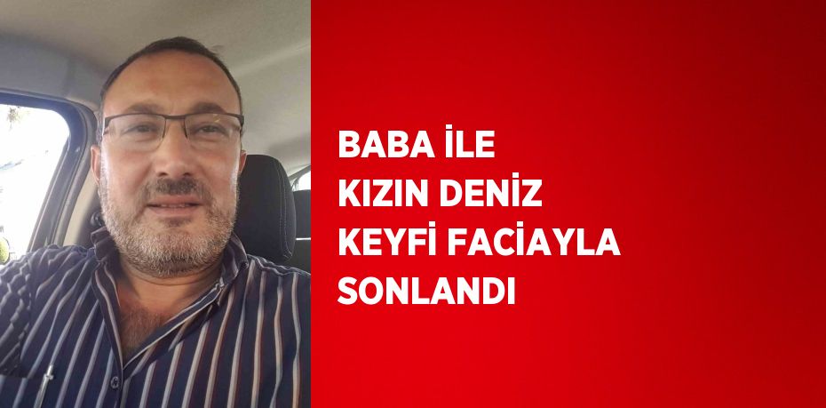 BABA İLE KIZIN DENİZ KEYFİ FACİAYLA SONLANDI