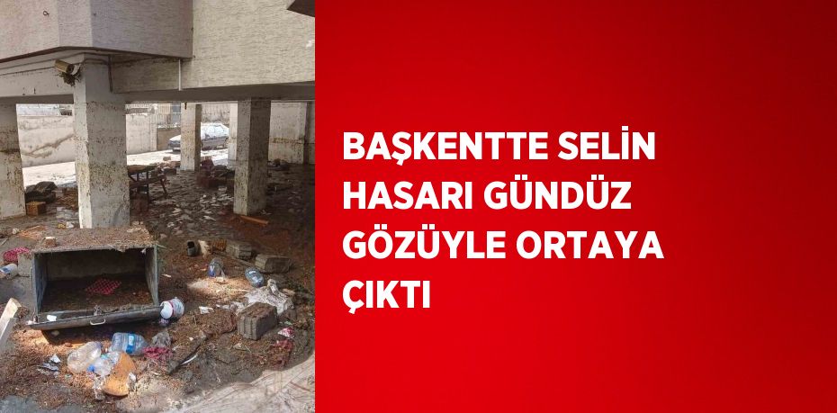 BAŞKENTTE SELİN HASARI GÜNDÜZ GÖZÜYLE ORTAYA ÇIKTI