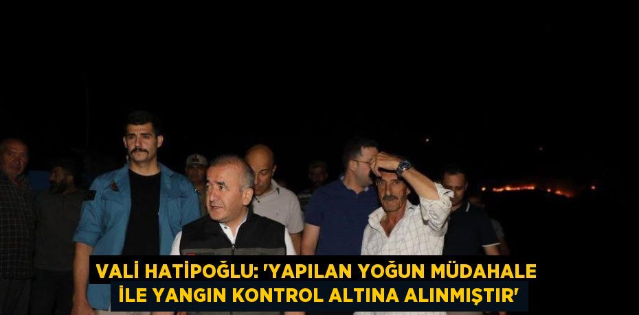 VALİ HATİPOĞLU: 'YAPILAN YOĞUN MÜDAHALE İLE YANGIN KONTROL ALTINA ALINMIŞTIR'