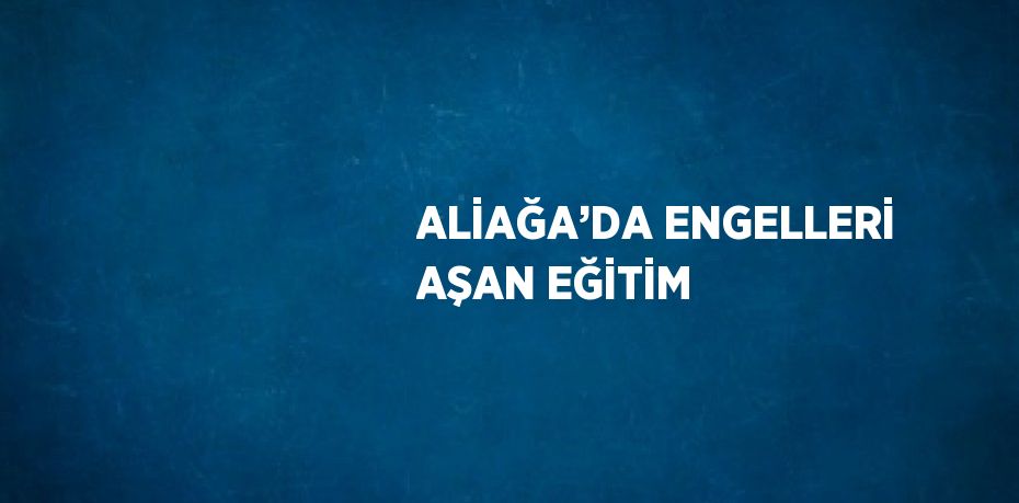 ALİAĞA’DA ENGELLERİ AŞAN EĞİTİM
