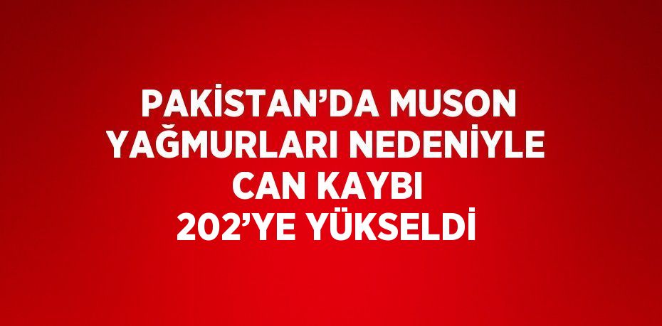PAKİSTAN’DA MUSON YAĞMURLARI NEDENİYLE CAN KAYBI 202’YE YÜKSELDİ