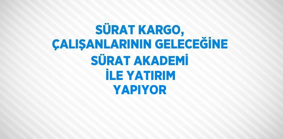 SÜRAT KARGO, ÇALIŞANLARININ GELECEĞİNE SÜRAT AKADEMİ İLE YATIRIM YAPIYOR