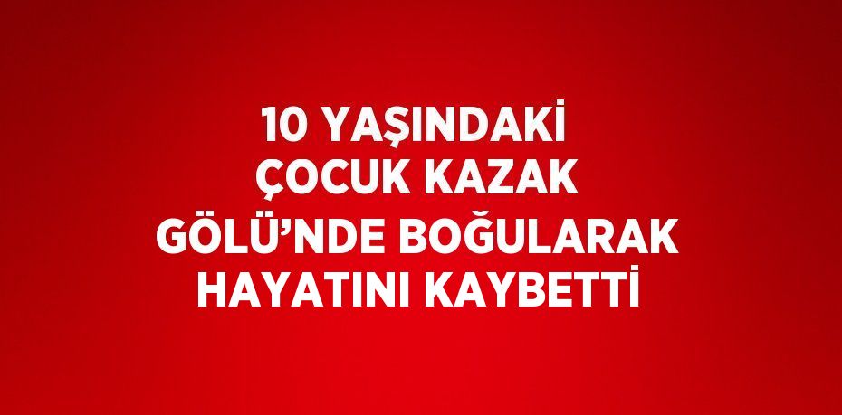 10 YAŞINDAKİ ÇOCUK KAZAK GÖLÜ’NDE BOĞULARAK HAYATINI KAYBETTİ