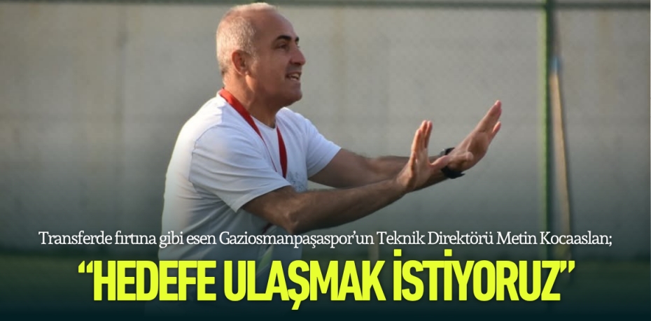 Transferde fırtına gibi esen Gaziosmanpaşaspor’un Teknik Direktörü Metin Kocaaslan; “HEDEFE ULAŞMAK İSTİYORUZ”