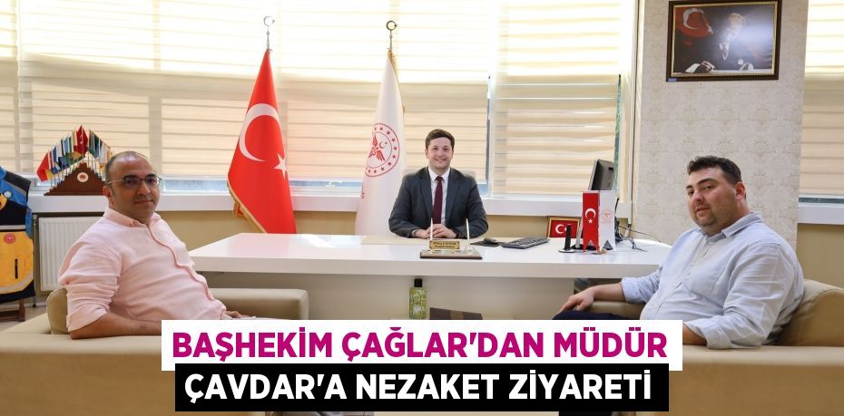 Başhekim Çağlar'dan Müdür Çavdar’a Nezaket Ziyareti