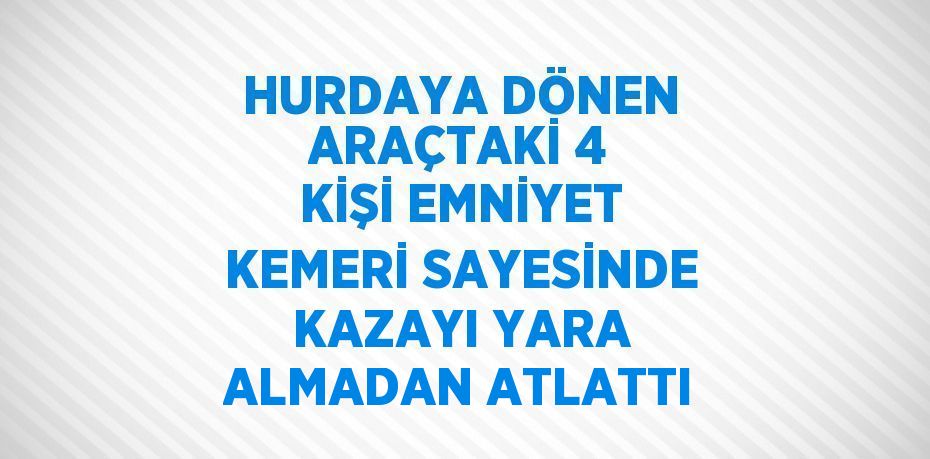 HURDAYA DÖNEN ARAÇTAKİ 4 KİŞİ EMNİYET KEMERİ SAYESİNDE KAZAYI YARA ALMADAN ATLATTI