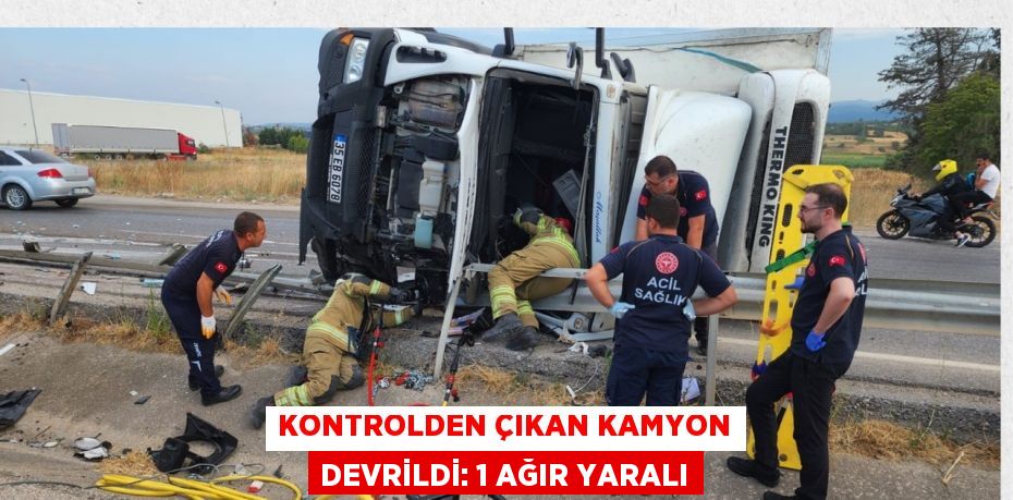 KONTROLDEN ÇIKAN KAMYON DEVRİLDİ: 1 AĞIR YARALI
