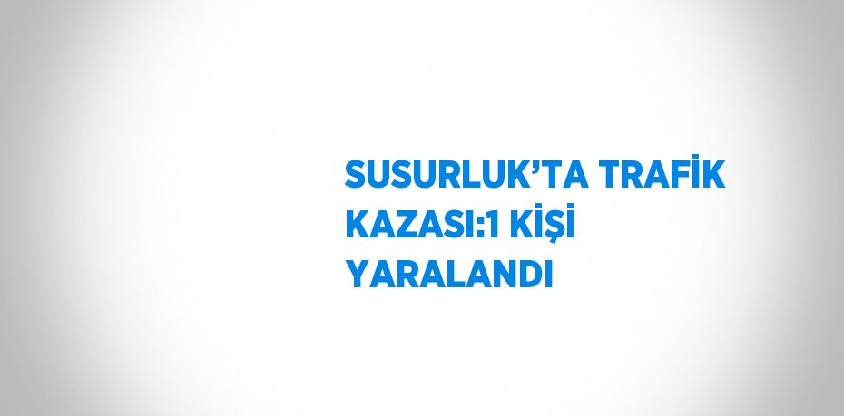 SUSURLUK’TA TRAFİK KAZASI:1 KİŞİ YARALANDI