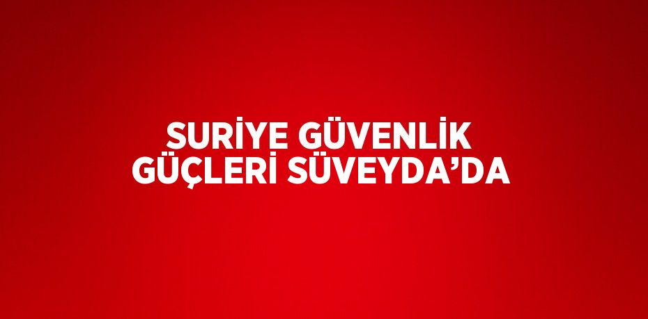 SURİYE GÜVENLİK GÜÇLERİ SÜVEYDA’DA