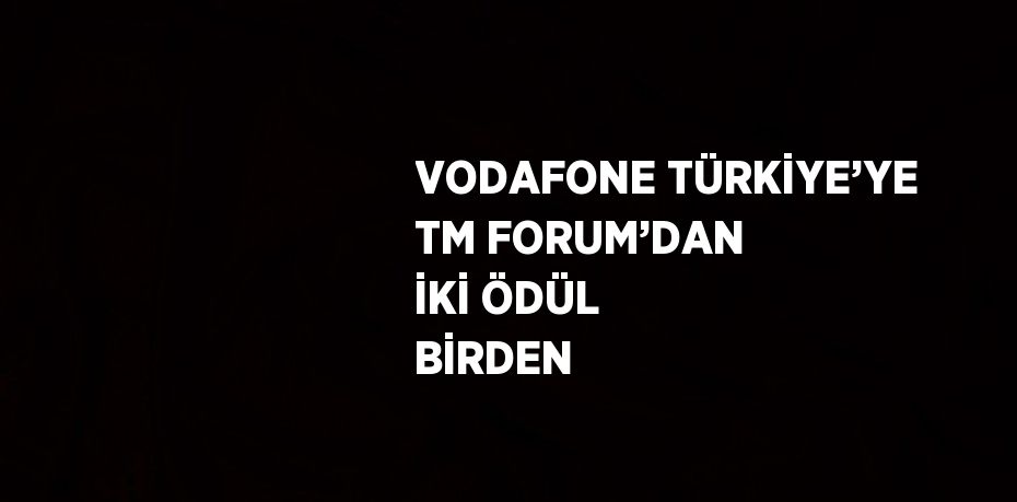 VODAFONE TÜRKİYE’YE TM FORUM’DAN İKİ ÖDÜL BİRDEN