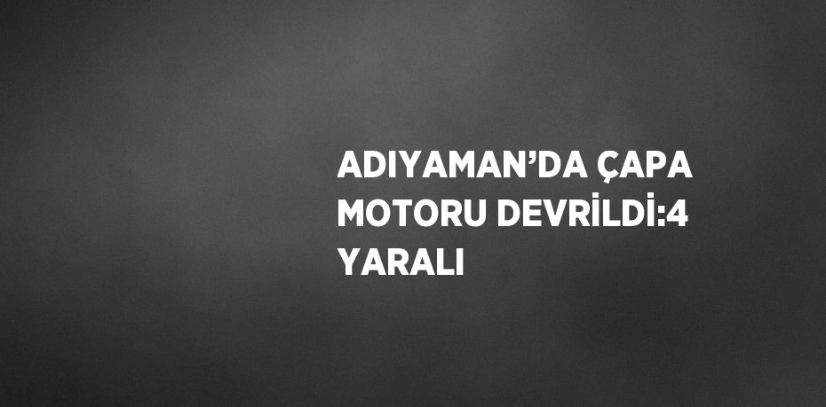 ADIYAMAN’DA ÇAPA MOTORU DEVRİLDİ:4 YARALI