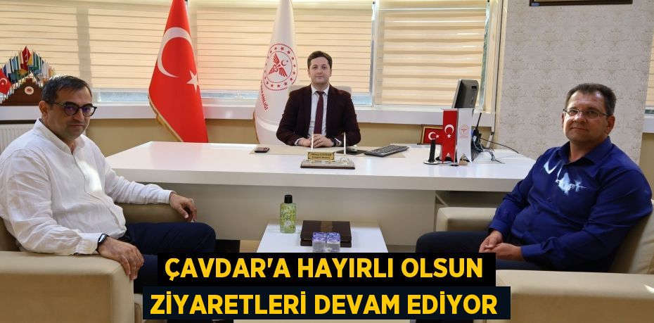 ÇAVDAR’A HAYIRLI OLSUN ZİYARETLERİ DEVAM EDİYOR
