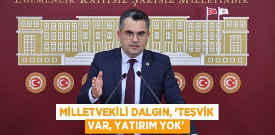 MİLLETVEKİLİ DALGIN, “TEŞVİK VAR, YATIRIM YOK”