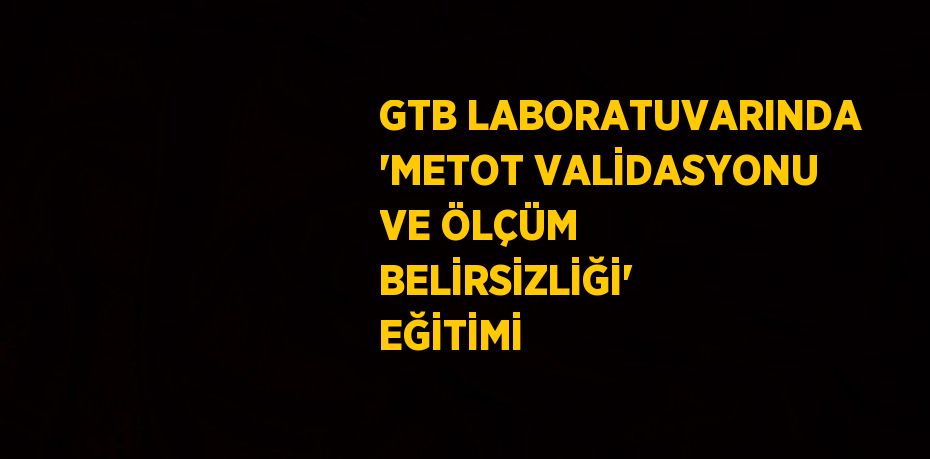 GTB LABORATUVARINDA 'METOT VALİDASYONU VE ÖLÇÜM BELİRSİZLİĞİ' EĞİTİMİ