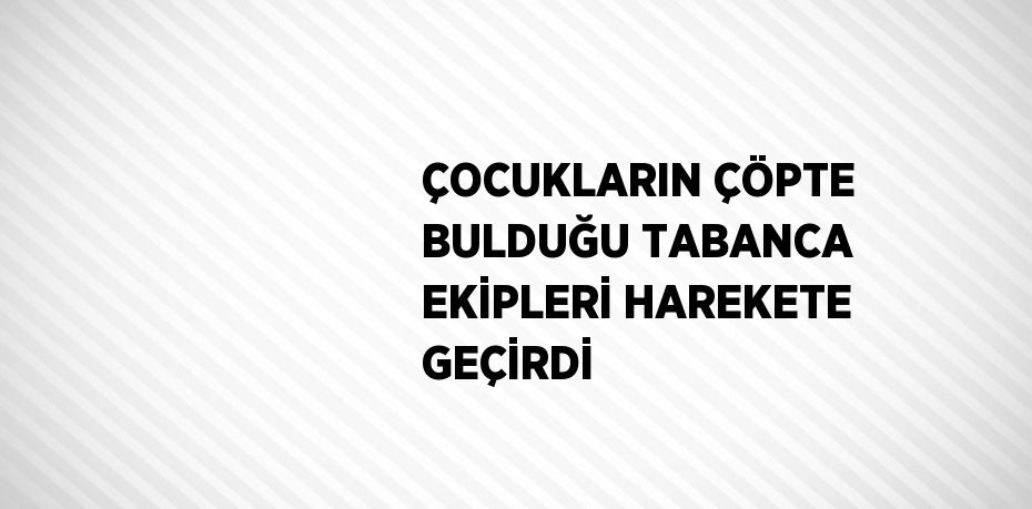 ÇOCUKLARIN ÇÖPTE BULDUĞU TABANCA EKİPLERİ HAREKETE GEÇİRDİ