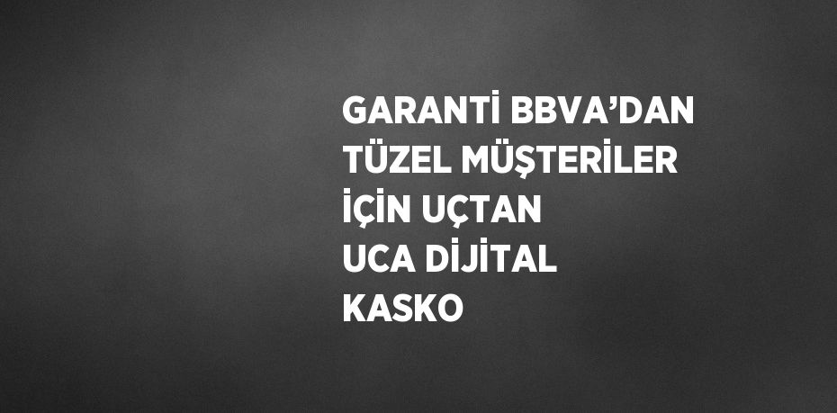 GARANTİ BBVA’DAN TÜZEL MÜŞTERİLER İÇİN UÇTAN UCA DİJİTAL KASKO