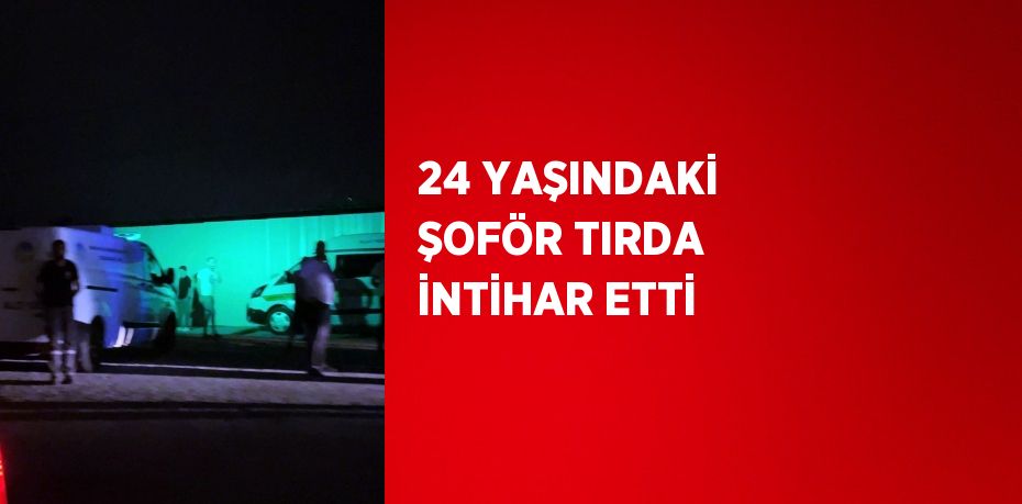 24 YAŞINDAKİ ŞOFÖR TIRDA İNTİHAR ETTİ