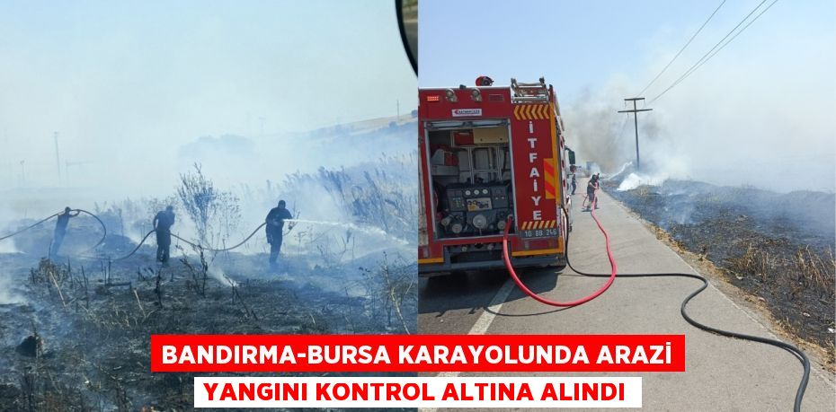 BANDIRMA-BURSA KARAYOLUNDA ARAZİ YANGINI KONTROL ALTINA ALINDI