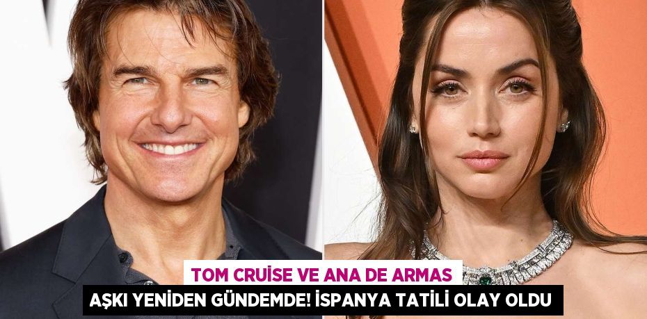 Tom Cruise ve Ana de Armas Aşkı Yeniden Gündemde! İspanya Tatili Olay Oldu